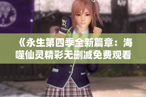 《永生第四季全新篇章：海噬仙靈精彩無(wú)刪減免費(fèi)觀看》
