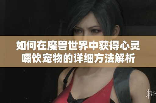 如何在魔獸世界中獲得心靈啜飲寵物的詳細(xì)方法解析