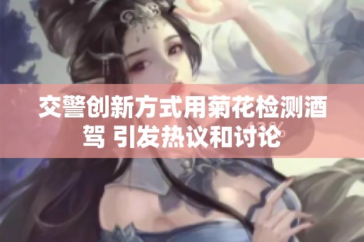 交警創(chuàng)新方式用菊花檢測(cè)酒駕 引發(fā)熱議和討論