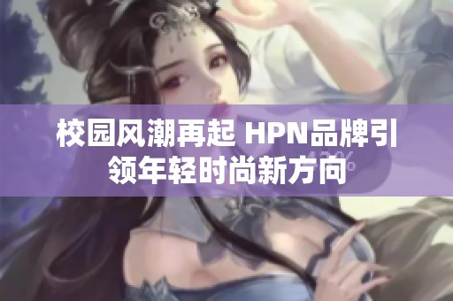 校園風(fēng)潮再起 HPN品牌引領(lǐng)年輕時尚新方向