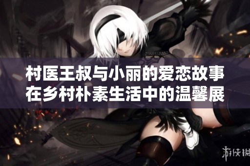 村醫(yī)王叔與小麗的愛戀故事在鄉(xiāng)村樸素生活中的溫馨展現(xiàn)