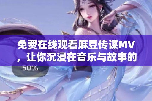 免費在線觀看麻豆傳謀MV，讓你沉浸在音樂與故事的魅力中