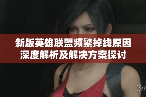 新版英雄聯(lián)盟頻繁掉線原因深度解析及解決方案探討 新版英雄聯(lián)盟頻繁掉線原因深度解析及解決方案探討