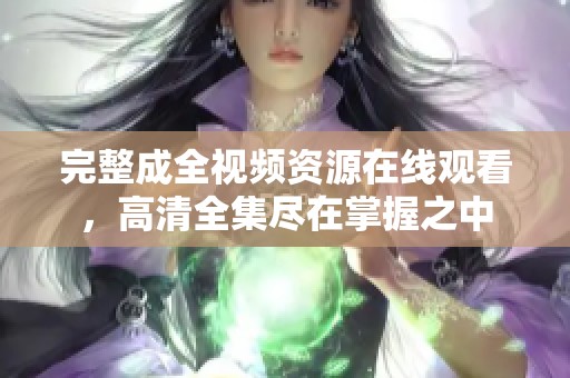 完整成全視頻資源在線觀看，高清全集盡在掌握之中