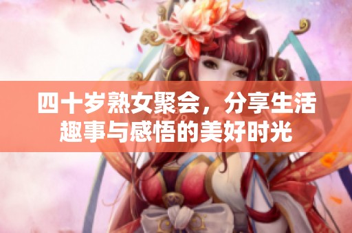 四十歲熟女聚會(huì)，分享生活趣事與感悟的美好時(shí)光