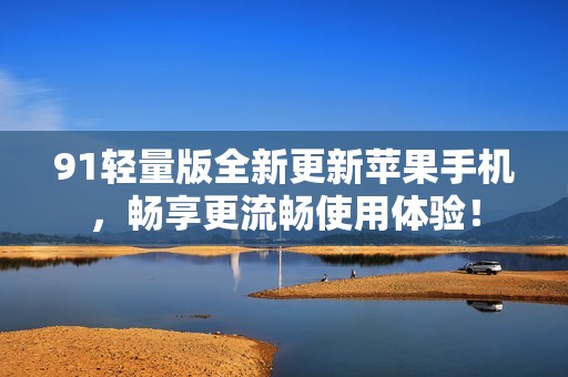 91輕量版全新更新蘋果手機，暢享更流暢使用體驗！