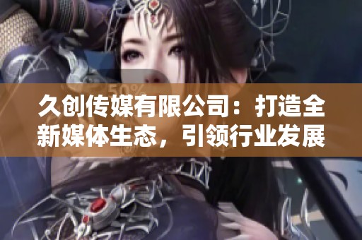 久創(chuàng)傳媒有限公司:打造全新媒體生態(tài),引領(lǐng)行業(yè)發(fā)展新趨勢(shì) 久創(chuàng)傳媒有限公司:打造全新媒體生態(tài),引領(lǐng)行業(yè)發(fā)展新趨勢(shì)