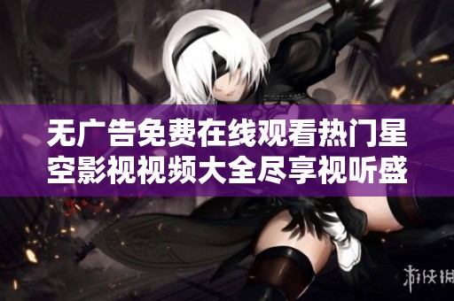 無廣告免費在線觀看熱門星空影視視頻大全盡享視聽盛宴