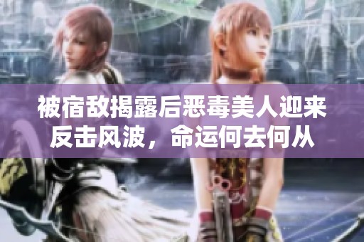 被宿敵揭露后惡毒美人迎來(lái)反擊風(fēng)波，命運(yùn)何去何從