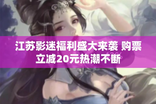 江蘇影迷福利盛大來襲 購票立減20元熱潮不斷
