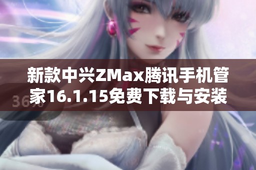 新款中興ZMax騰訊手機(jī)管家16.1.15免費下載與安裝指南