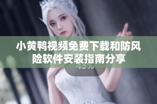 小黃鴨視頻免費(fèi)下載和防風(fēng)險軟件安裝指南分享