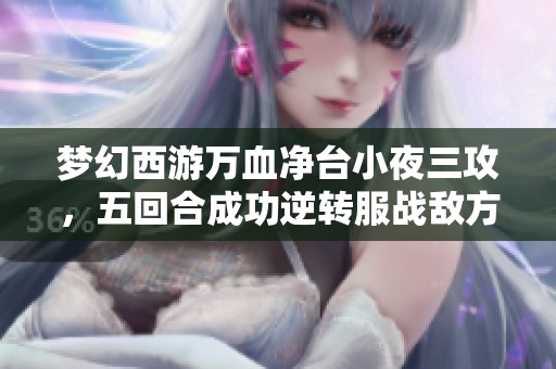 夢幻西游萬血凈臺小夜三攻，五回合成功逆轉(zhuǎn)服戰(zhàn)敵方陣營