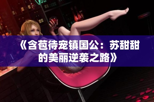 《含苞待寵鎮(zhèn)國公:蘇甜甜的美麗逆襲之路》 《含苞待寵鎮(zhèn)國公:蘇甜甜的美麗逆襲之路》