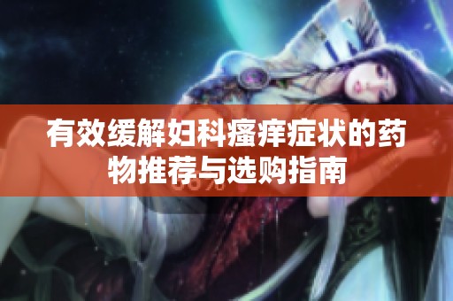 有效緩解婦科瘙癢癥狀的藥物推薦與選購指南