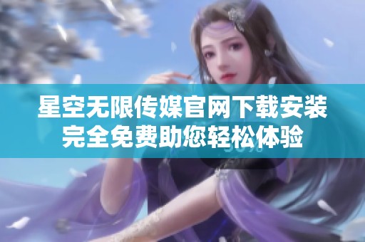 星空無限傳媒官網下載安裝完全免費助您輕松體驗