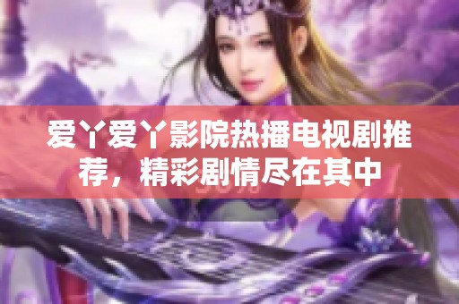 愛(ài)丫愛(ài)丫影院熱播電視劇推薦，精彩劇情盡在其中