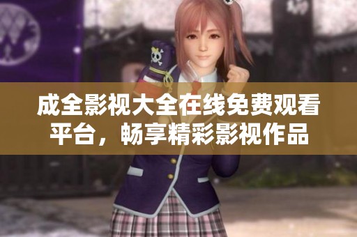 成全影視大全在線免費(fèi)觀看平臺，暢享精彩影視作品