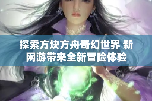 探索方塊方舟奇幻世界 新網(wǎng)游帶來(lái)全新冒險(xiǎn)體驗(yàn)