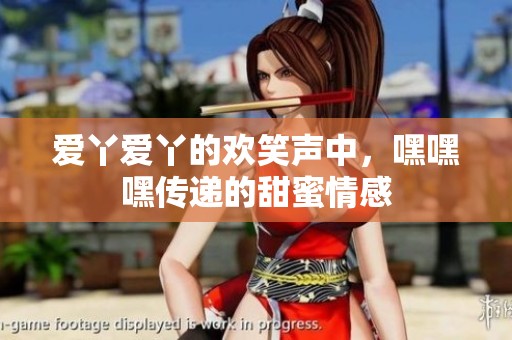 愛丫愛丫的歡笑聲中，嘿嘿嘿傳遞的甜蜜情感