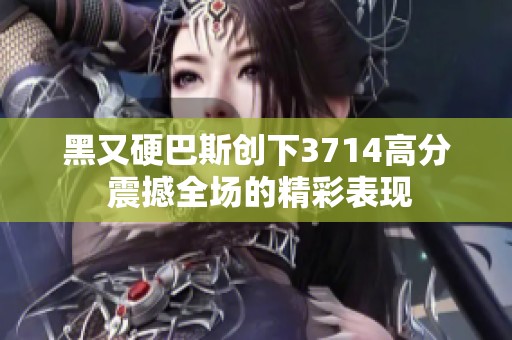 黑又硬巴斯創(chuàng)下3714高分 震撼全場的精彩表現(xiàn)