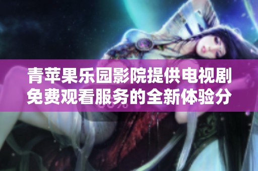 青蘋果樂園影院提供電視劇免費觀看服務的全新體驗分享