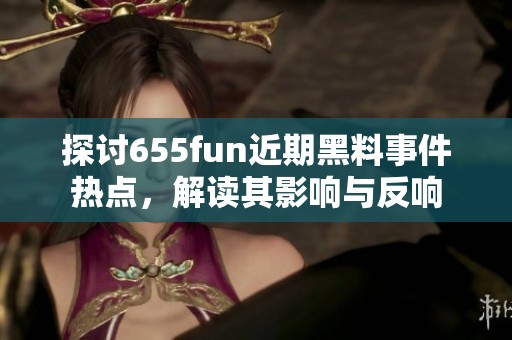 探討655fun近期黑料事件熱點，解讀其影響與反響