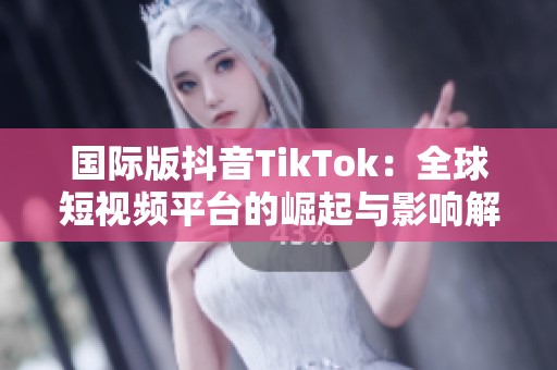 國際版抖音TikTok：全球短視頻平臺的崛起與影響解析