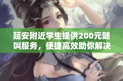 延安附近學(xué)生提供200元隨叫服務(wù)，便捷高效助你解決問題