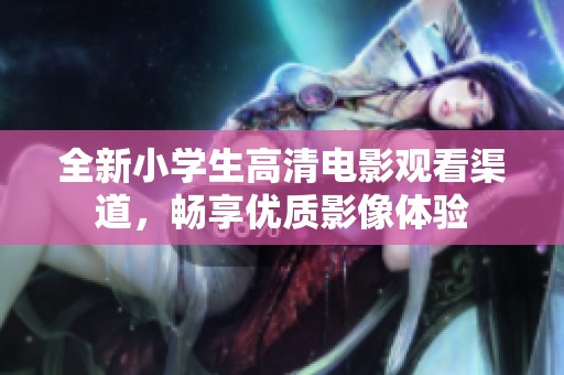 全新小學(xué)生高清電影觀看渠道,暢享優(yōu)質(zhì)影像體驗(yàn) 全新小學(xué)生高清電影觀看渠道,暢享優(yōu)質(zhì)影像體驗(yàn)