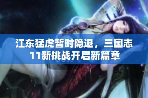江東猛虎暫時(shí)隱退，三國(guó)志11新挑戰(zhàn)開啟新篇章