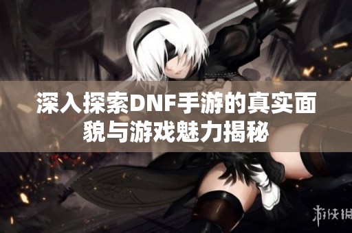 深入探索DNF手游的真實(shí)面貌與游戲魅力揭秘