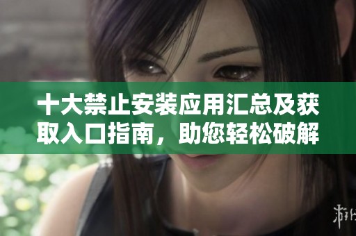 十大禁止安裝應(yīng)用匯總及獲取入口指南，助您輕松破解限制
