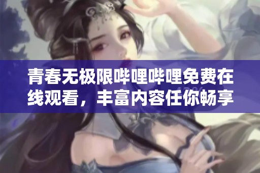 青春無極限嗶哩嗶哩免費(fèi)在線觀看，豐富內(nèi)容任你暢享