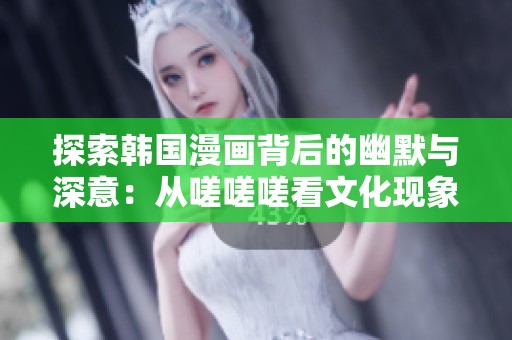 探索韓國(guó)漫畫背后的幽默與深意：從嗟嗟嗟看文化現(xiàn)象