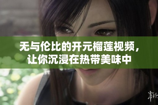 無(wú)與倫比的開(kāi)元榴蓮視頻，讓你沉浸在熱帶美味中
