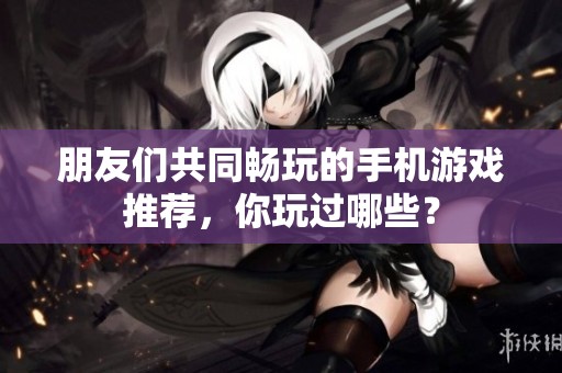 朋友們共同暢玩的手機(jī)游戲推薦，你玩過(guò)哪些？