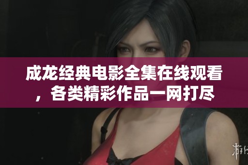 成龍經(jīng)典電影全集在線觀看，各類精彩作品一網(wǎng)打盡