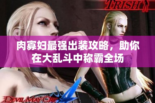 肉寡婦最強出裝攻略，助你在大亂斗中稱霸全場