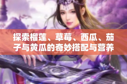 探索榴蓮、草莓、西瓜、茄子與黃瓜的奇妙搭配與營養(yǎng)價值