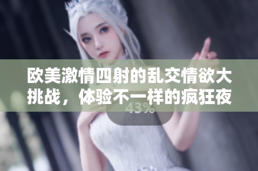 歐美激情四射的亂交情欲大挑戰(zhàn)，體驗(yàn)不一樣的瘋狂夜晚