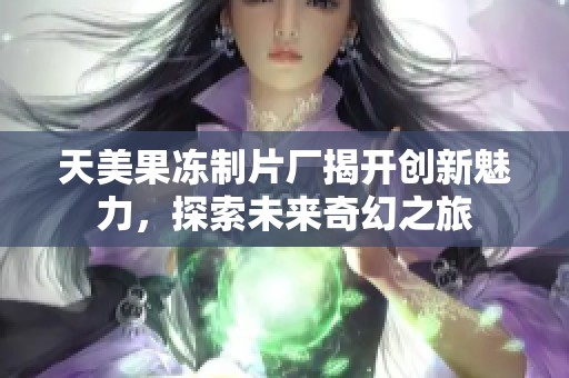 天美果凍制片廠揭開創(chuàng)新魅力，探索未來奇幻之旅