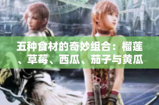 五種食材的奇妙組合：榴蓮、草莓、西瓜、茄子與黃瓜的美味探秘