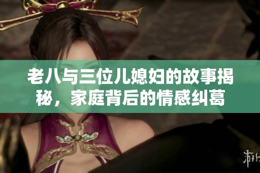 老八與三位兒媳婦的故事揭秘，家庭背后的情感糾葛
