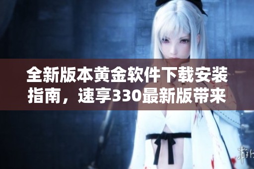 全新版本黃金軟件下載安裝指南，速享330最新版帶來(lái)的便利