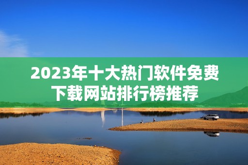 2023年十大熱門軟件免費(fèi)下載網(wǎng)站排行榜推薦