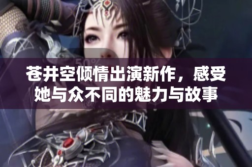 蒼井空傾情出演新作，感受她與眾不同的魅力與故事