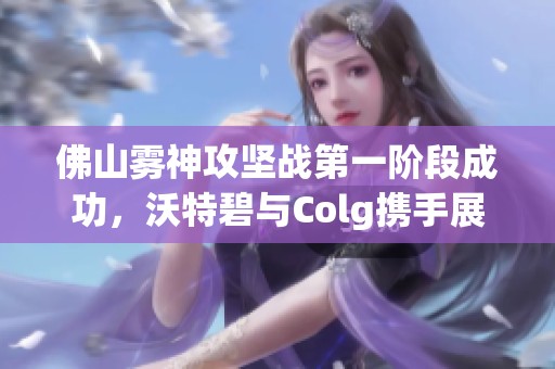 佛山霧神攻堅(jiān)戰(zhàn)第一階段成功，沃特碧與Colg攜手展現(xiàn)實(shí)力