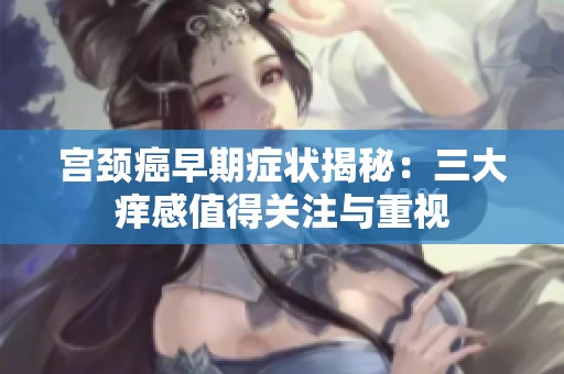 宮頸癌早期癥狀揭秘：三大癢感值得關注與重視