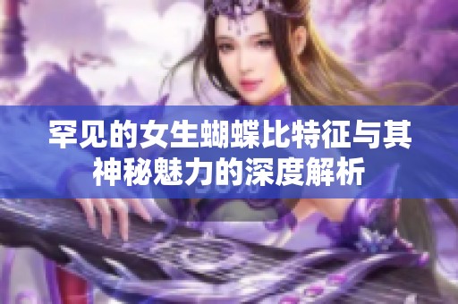 罕見(jiàn)的女生蝴蝶比特征與其神秘魅力的深度解析 罕見(jiàn)的女生蝴蝶比特征與其神秘魅力的深度解析